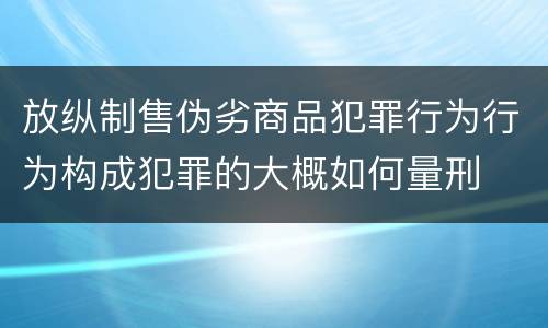放纵制售伪劣商品犯罪行为行为构成犯罪的大概如何量刑