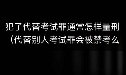 犯了代替考试罪通常怎样量刑（代替别人考试罪会被禁考么）