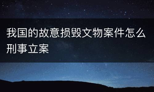 我国的故意损毁文物案件怎么刑事立案