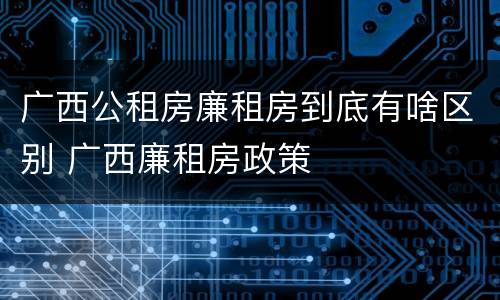 广西公租房廉租房到底有啥区别 广西廉租房政策