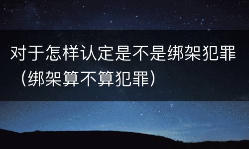 对于怎样认定是不是绑架犯罪（绑架算不算犯罪）