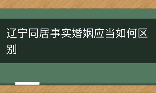 辽宁同居事实婚姻应当如何区别
