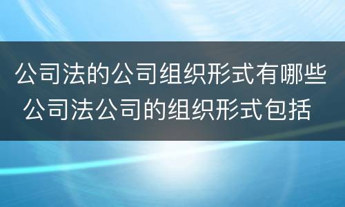 公司法的公司组织形式有哪些 公司法公司的组织形式包括