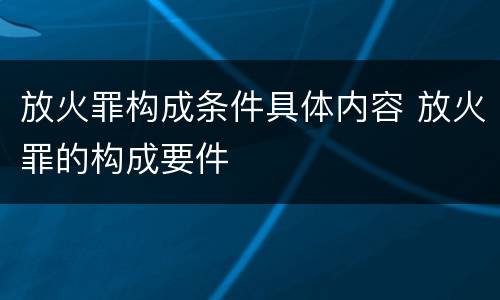 放火罪构成条件具体内容 放火罪的构成要件
