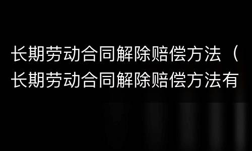 长期劳动合同解除赔偿方法（长期劳动合同解除赔偿方法有哪些）