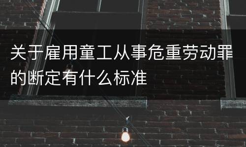 关于雇用童工从事危重劳动罪的断定有什么标准
