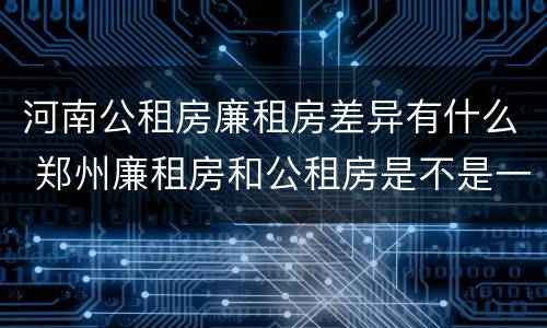 河南公租房廉租房差异有什么 郑州廉租房和公租房是不是一样