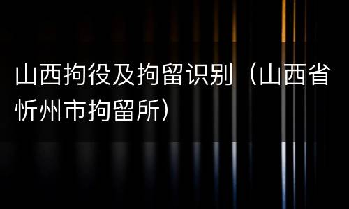 山西拘役及拘留识别（山西省忻州市拘留所）