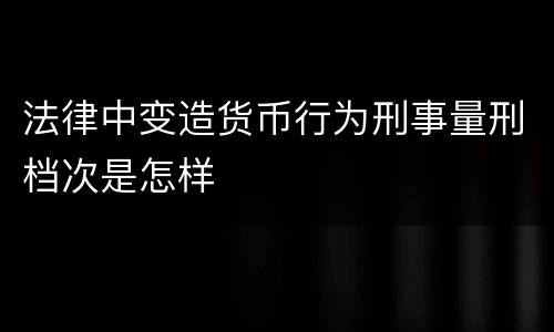 法律中变造货币行为刑事量刑档次是怎样