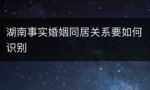 湖南事实婚姻同居关系要如何识别