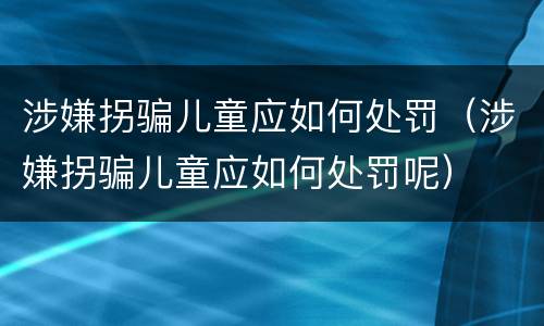 涉嫌拐骗儿童应如何处罚（涉嫌拐骗儿童应如何处罚呢）