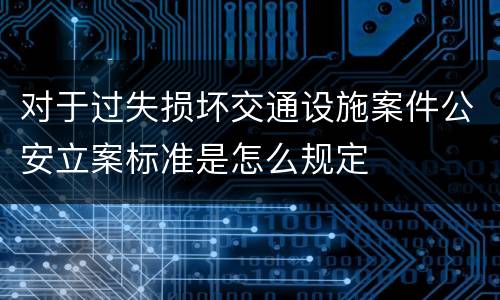 对于过失损坏交通设施案件公安立案标准是怎么规定