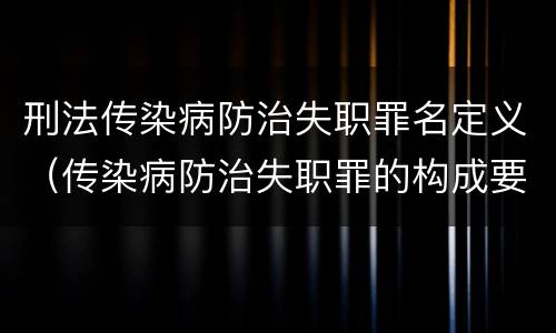 刑法传染病防治失职罪名定义（传染病防治失职罪的构成要件）