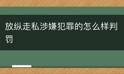 放纵走私涉嫌犯罪的怎么样判罚