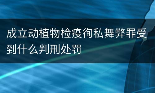 成立动植物检疫徇私舞弊罪受到什么判刑处罚