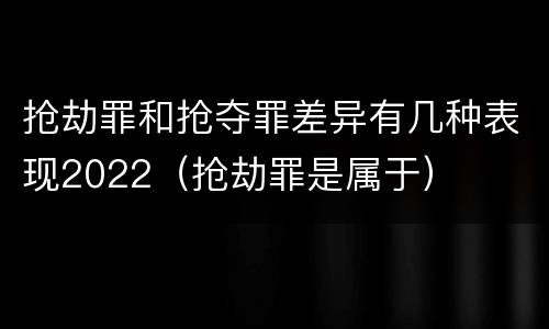 抢劫罪和抢夺罪差异有几种表现2022（抢劫罪是属于）