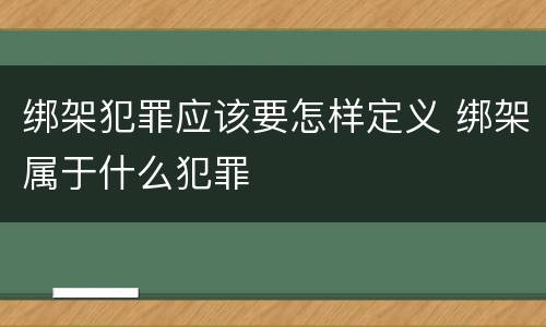绑架犯罪应该要怎样定义 绑架属于什么犯罪