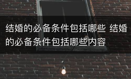 结婚的必备条件包括哪些 结婚的必备条件包括哪些内容