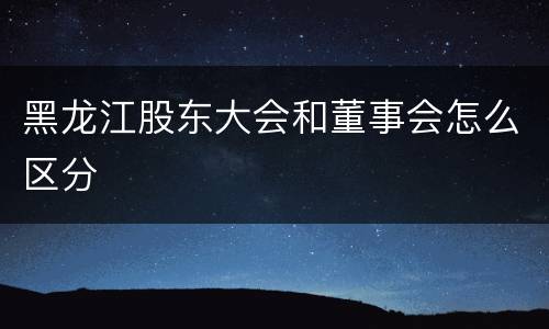 黑龙江股东大会和董事会怎么区分