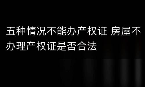 五种情况不能办产权证 房屋不办理产权证是否合法
