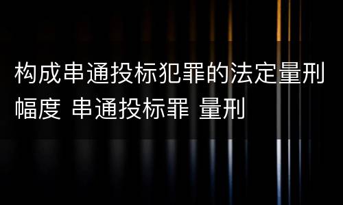 构成串通投标犯罪的法定量刑幅度 串通投标罪 量刑
