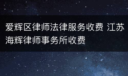 爱辉区律师法律服务收费 江苏海辉律师事务所收费