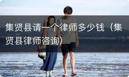 集贤县请一个律师多少钱（集贤县律师咨询）