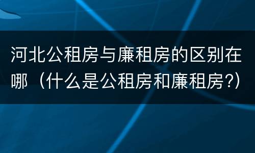 河北公租房与廉租房的区别在哪（什么是公租房和廉租房?）