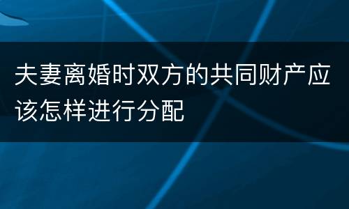 夫妻离婚时双方的共同财产应该怎样进行分配