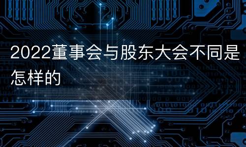 2022董事会与股东大会不同是怎样的