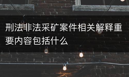 刑法非法采矿案件相关解释重要内容包括什么