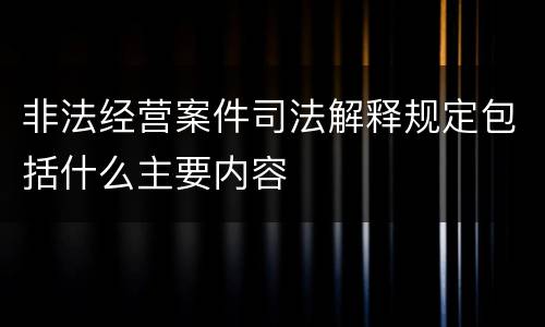 非法经营案件司法解释规定包括什么主要内容