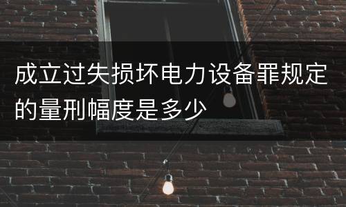 成立过失损坏电力设备罪规定的量刑幅度是多少