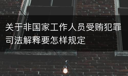 关于非国家工作人员受贿犯罪司法解释要怎样规定