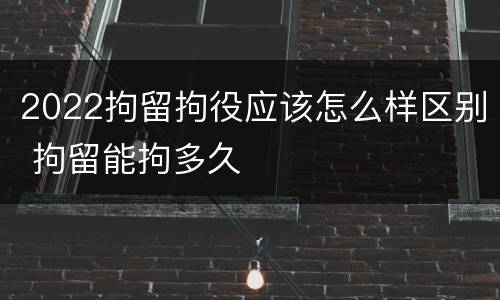 2022拘留拘役应该怎么样区别 拘留能拘多久