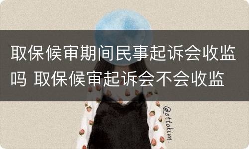 取保候审期间民事起诉会收监吗 取保候审起诉会不会收监