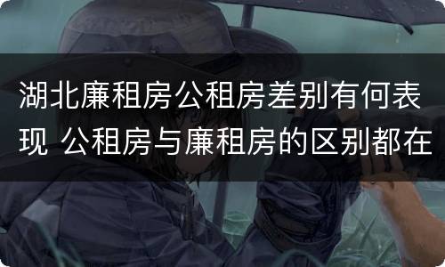 湖北廉租房公租房差别有何表现 公租房与廉租房的区别都在此,别再搞错了!