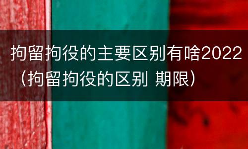 拘留拘役的主要区别有啥2022（拘留拘役的区别 期限）
