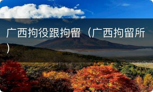 广西拘役跟拘留（广西拘留所）