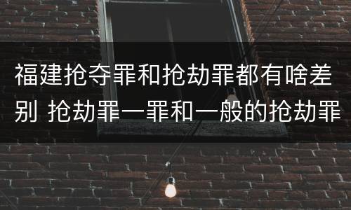 福建抢夺罪和抢劫罪都有啥差别 抢劫罪一罪和一般的抢劫罪