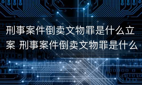 刑事案件倒卖文物罪是什么立案 刑事案件倒卖文物罪是什么立案标准