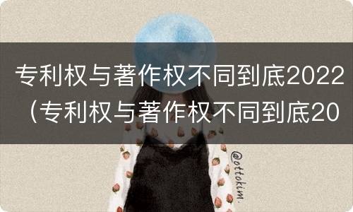 专利权与著作权不同到底2022（专利权与著作权不同到底2022年还有吗）