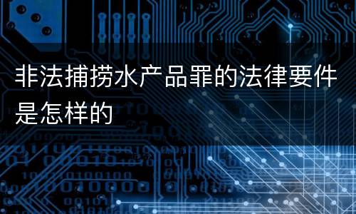 非法捕捞水产品罪的法律要件是怎样的