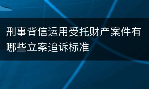 刑事背信运用受托财产案件有哪些立案追诉标准