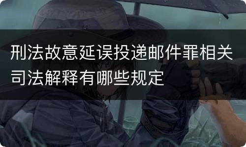 刑法故意延误投递邮件罪相关司法解释有哪些规定