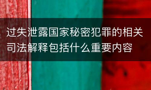 过失泄露国家秘密犯罪的相关司法解释包括什么重要内容