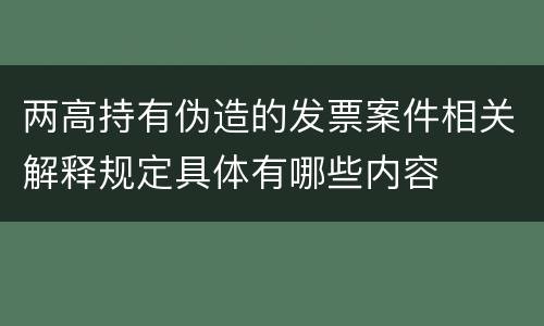 两高持有伪造的发票案件相关解释规定具体有哪些内容