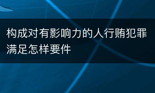 构成对有影响力的人行贿犯罪满足怎样要件