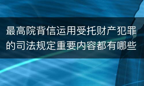 最高院背信运用受托财产犯罪的司法规定重要内容都有哪些