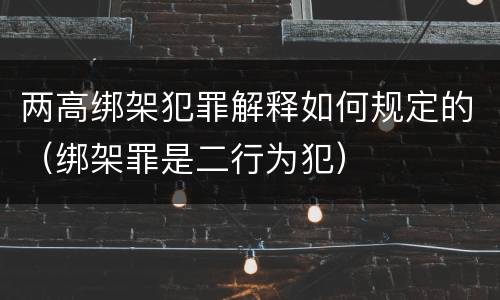 两高绑架犯罪解释如何规定的（绑架罪是二行为犯）